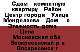 Сдам 1 комнатную квартиру › Район ­ Центр города › Улица ­ Менделеева › Дом ­ 7а › Этажность дома ­ 5 › Цена ­ 15 000 - Московская обл., Воскресенский р-н, Воскресенск г. Недвижимость » Квартиры аренда   